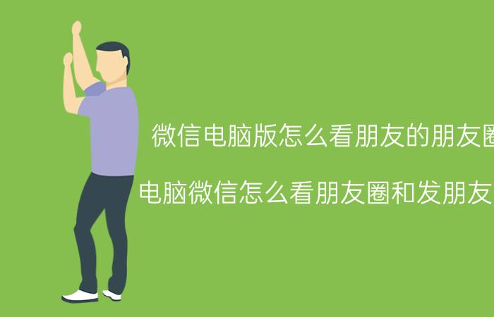 微信电脑版怎么看朋友的朋友圈 电脑微信怎么看朋友圈和发朋友圈？